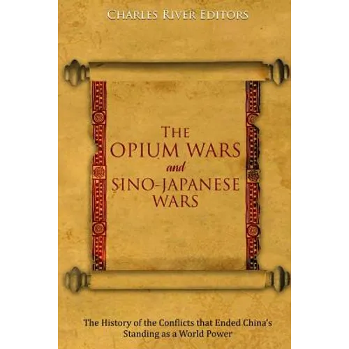 The Opium Wars and Sino-Japanese Wars: The History of the Conflicts that Ended China's Standing as a World Power