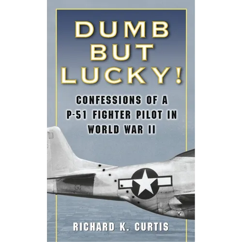 Dumb but Lucky!: Confessions of a P-51 Fighter Pilot in World War II