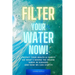 Filter Your Water Now!: The Shocking Truth about Water Pollution: How to protect your family and prevent Disease!