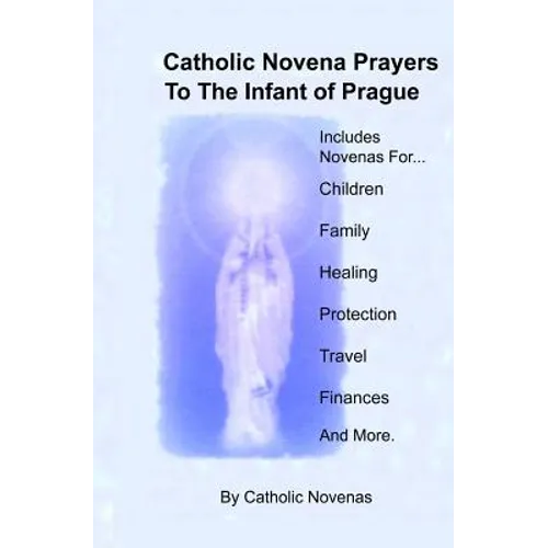 Catholic Novena Prayers To The Infant Of Prague: Including Novena For Protection of Children, Healing Novena, Novena For A Good Family Life, Novena Fo