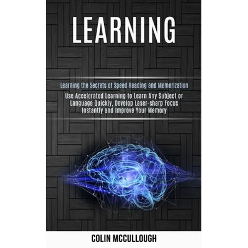 Learning: Use Accelerated Learning to Learn Any Subject or Language Quickly, Develop Laser-sharp Focus Instantly and Improve Your Memory (Learning the