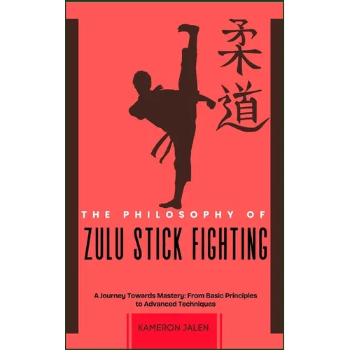 The Philosophy of Zulu Stick Fighting: A Journey Towards Mastery: From Basic Principles to Advanced Techniques
