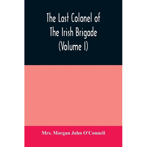 The last colonel of the Irish Brigade, Count O'Connell, and old Irish life at home and abroad, 1745-1833 (Volume I)