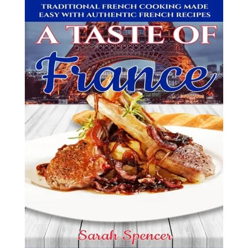 A Taste of France: Traditional French Cooking Made Easy with Authentic French Recipes