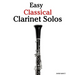 Easy Classical Clarinet Solos: Featuring music of Bach, Mozart, Beethoven, Vivaldi and Other Composers