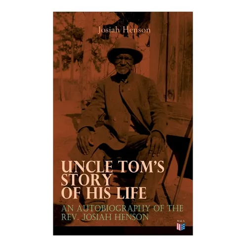 Uncle Tom's Story of His Life: An Autobiography of the Rev. Josiah Henson: The True Life Story Behind "Uncle Tom's Cabin"