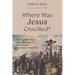 Where Was Jesus Crucified?: Texts, Archaeology, and a New Case for Golgotha on Jerusalem's West Side