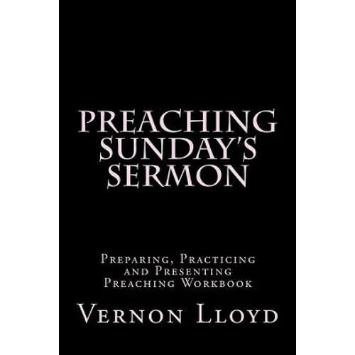 Preaching Sunday's Sermon: Preparing, Practicing and Presenting Preaching Workbook