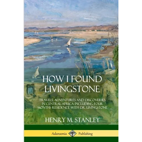 How I Found Livingstone: Travels, Adventures and Discoveries in Central Africa including four months residence with Dr. Livingstone