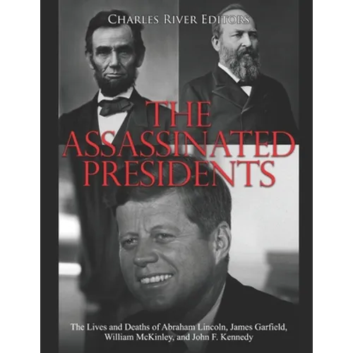 The Assassinated Presidents: The Lives and Deaths of Abraham Lincoln, James Garfield, William McKinley, and John F. Kennedy