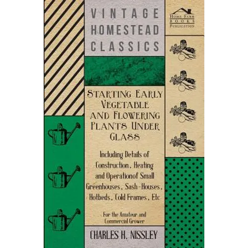 Starting Early Vegetable and Flowering Plants Under Glass - Including Details of Construction, Heating and Operation of Small Greenhouses, Sash-Houses