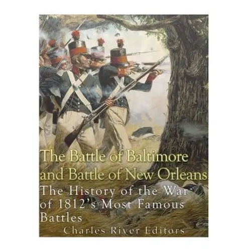 The Battle of Baltimore and Battle of New Orleans: The History of the War of 1812's Most Famous Battles