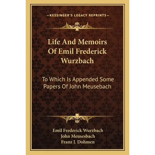 Life And Memoirs Of Emil Frederick Wurzbach: To Which Is Appended Some Papers Of John Meusebach