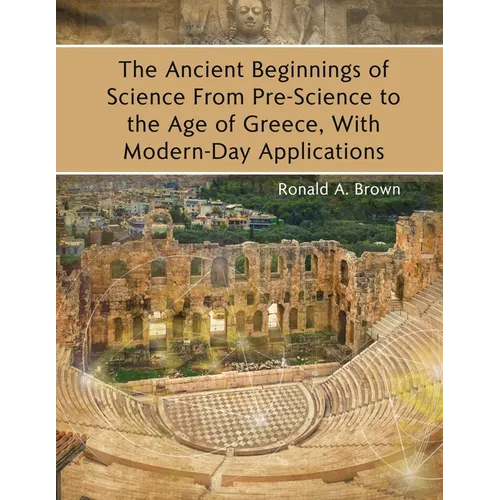 The Ancient Beginnings of Science From Pre-Science to the Age of Greece, With Modern-Day Applications