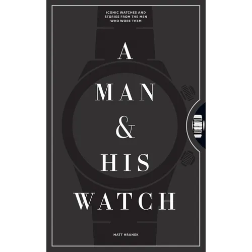 A Man & His Watch: Iconic Watches and Stories from the Men Who Wore Them