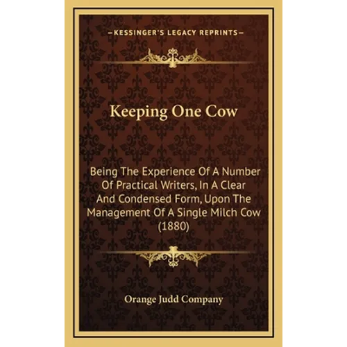Keeping One Cow: Being The Experience Of A Number Of Practical Writers, In A Clear And Condensed Form, Upon The Management Of A Single Milch Cow (1880