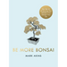 Be More Bonsai: Change Your Life with the Mindful Practice of Growing Bonsai Trees