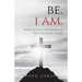 Be. I Am.: How to Live God's Purpose for Your Life Today