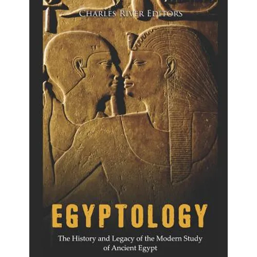 Egyptology: The History and Legacy of the Modern Study of Ancient Egypt
