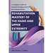 Rehabilitation Mastery of the Hand and Upper Extremity: A complete Guide to Optimal Healing, Function, and Independence