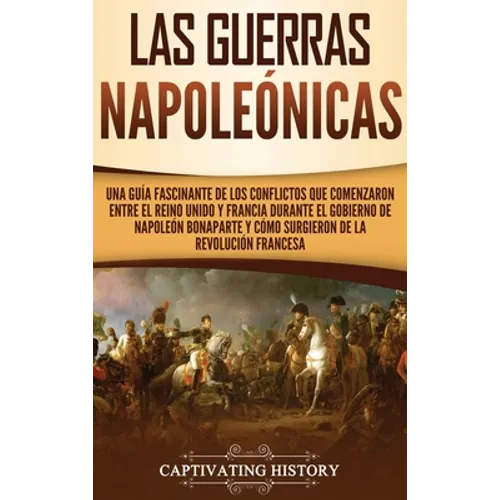 Las Guerras Napoleónicas: Una guía fascinante de los conflictos que comenzaron entre el Reino Unido y Francia durante el gobierno de Napoleón Bonapart - Hardcover