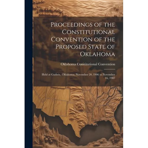 Proceedings of the Constitutional Convention of the Proposed State of Oklahoma: Held at Guthrie, Oklahoma, November 20, 1906 to November 16, 1907
