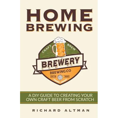 Home Brewing: A DIY Guide To Creating Your Own Craft Beer From Scratch