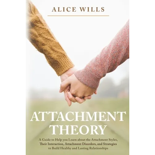 Attachment Theory: A Guide to Help you Learn about the Attachment Styles, Their Interaction, Attachment Disorders, and Strategies to Buil
