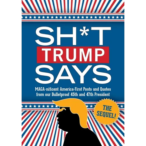 Sh*t Trump Says: The Sequel!: Maga-Nificent America-First Posts and Quotes from Our Bulletproof 45th and 47th President