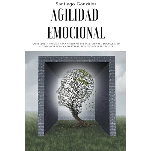 Agilidad emocional: Consejos y trucos para mejorar sus habilidades sociales, su autoconciencia y construir relaciones más felices
