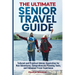 The Ultimate Senior Travel Guide: Tailored and Practical Advice, Inspiration for New Adventures, Comprehensive Planning Tools, and Enhanced Travel Exp