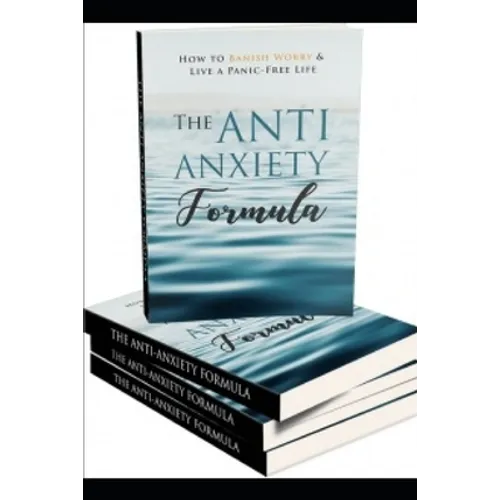 The Anti - Anxiety Formula: How To Banish Worry And Live A Panic - Free Life