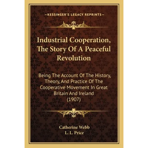 Industrial Cooperation, The Story Of A Peaceful Revolution: Being The Account Of The History, Theory, And Practice Of The Cooperative Movement In Grea