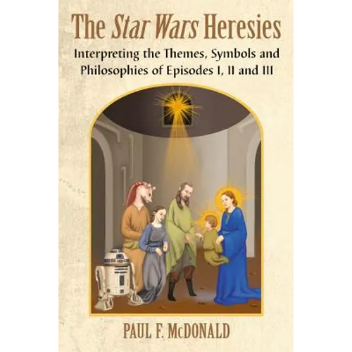 The Star Wars Heresies: Interpreting the Themes, Symbols and Philosophies of Episodes I, II and III