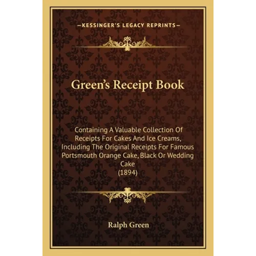 Green's Receipt Book: Containing A Valuable Collection Of Receipts For Cakes And Ice Creams, Including The Original Receipts For Famous Port