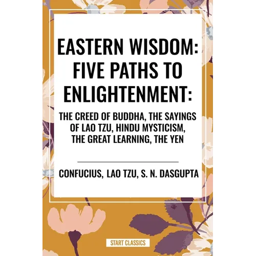 Eastern Wisdom: Five Paths to Enlightenment: The Creed of Buddha, the Sayings of Lao Tzu, Hindu Mysticism, the Great Learning, the Yen