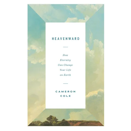 Heavenward: How Eternity Can Change Your Life on Earth