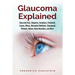 Glaucoma Explained: Glaucoma Facts, Diagnosis, Symptoms, Treatment, Causes, Effects, Alternative Medicines, Therapeutic Methods, History,