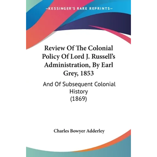 Review Of The Colonial Policy Of Lord J. Russell's Administration, By Earl Grey, 1853: And Of Subsequent Colonial History (1869)