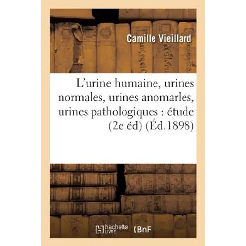 L'Urine Humaine, Urines Normales, Urines Anomarles, Urines Pathologiques:: Physiologique, Chimique Et Pathologique 2e Édition, Revue Et Mise Au Couran