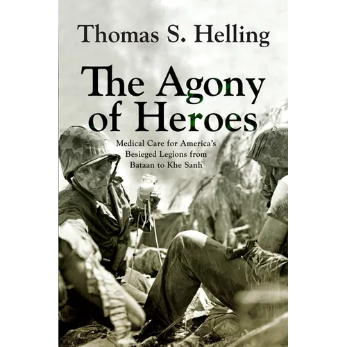 The Agony of Heroes: Medical Care for America's Besieged Legions from Bataan to Khe Sanh