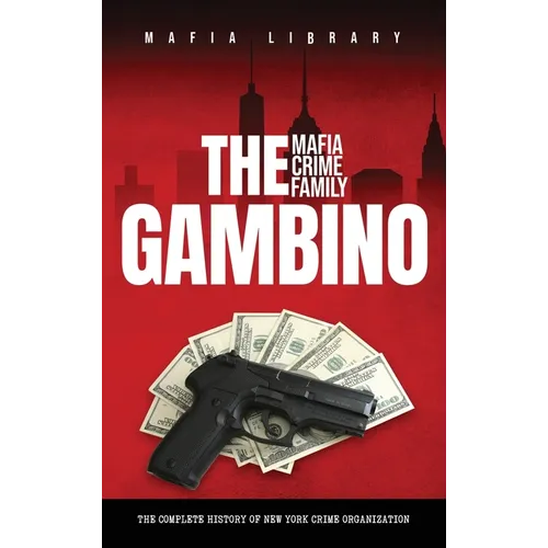 The Gambino Mafia Crime Family: The Complete and Fascinating History of New York Crime Organization