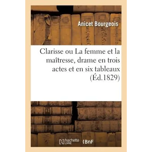 Clarisse Ou La Femme Et La Maîtresse, Drame En Trois Actes Et En Six Tableaux
