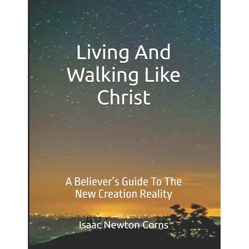 Living and Walking Like Christ: A Believer's Guide to the New Creation Reality