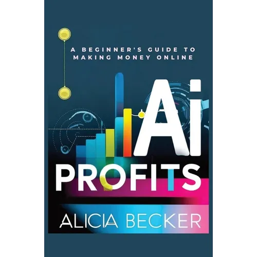AI Profits: A Beginner's Guide to Making Money Online Unlock The Power Of Artificial Intelligence: Automate Tasks, Boost Productiv