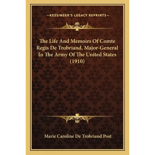 The Life And Memoirs Of Comte Regis De Trobriand, Major-General In The Army Of The United States (1910)