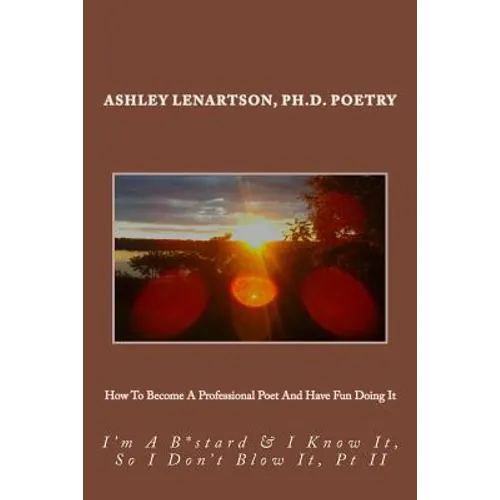 How To Become A Professional Poet And Have Fun Doing It: I'm A B*stard & I Know It, So I Don't Blow It, PT II