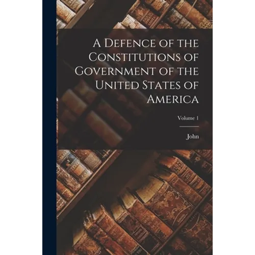 A Defence of the Constitutions of Government of the United States of America; Volume 1
