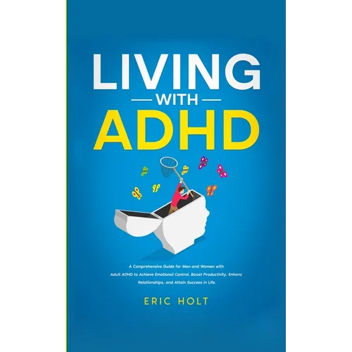 Living With ADHD: A Comprehensive Guide for Men and Women with Adult ADHD to Achieve Emotional Control, Boost Productivity, Enhance Relationships, and