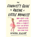 The Feminist's Guide to Raising a Little Princess: How to Raise a Girl Who's Authentic, Joyful, and Fearless--Even If She Refuses to Wear Anything but